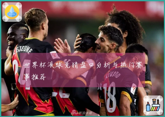世界杯滚球竞猜盘口分析与热门赛事推荐