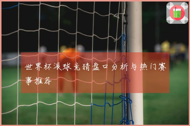 世界杯滚球竞猜盘口分析与热门赛事推荐