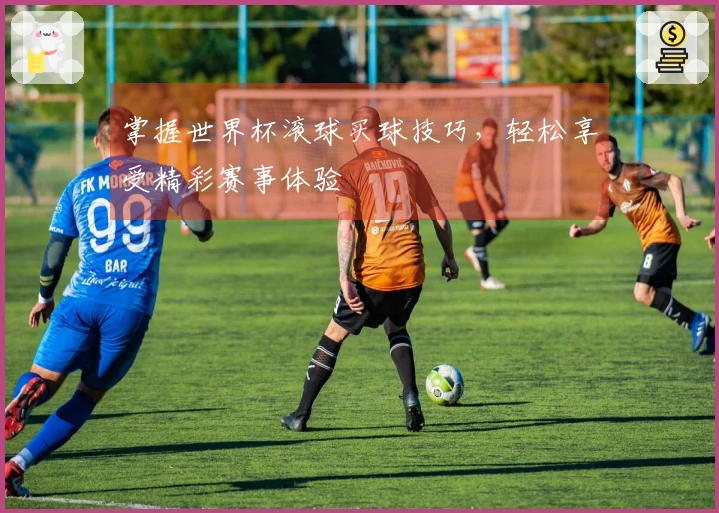 掌握世界杯滚球买球技巧，轻松享受精彩赛事体验