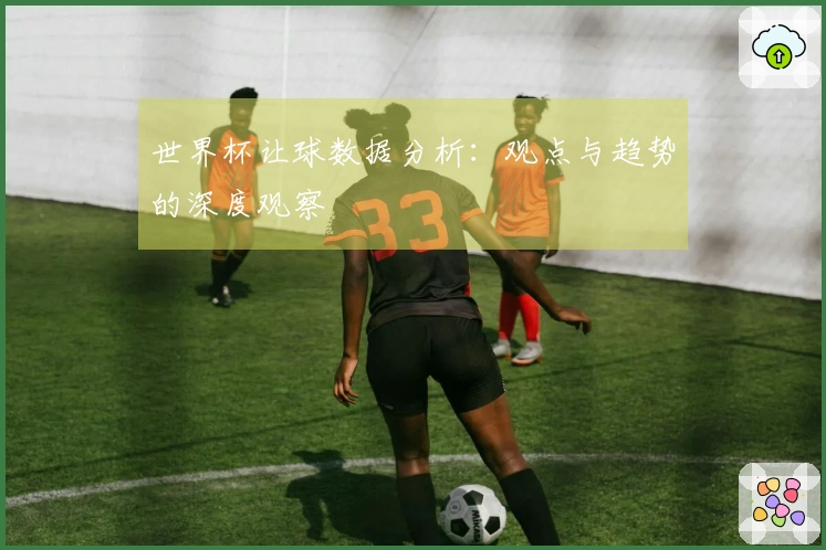 世界杯让球数据分析：观点与趋势的深度观察