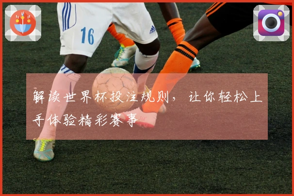 解读世界杯投注规则，让你轻松上手体验精彩赛事