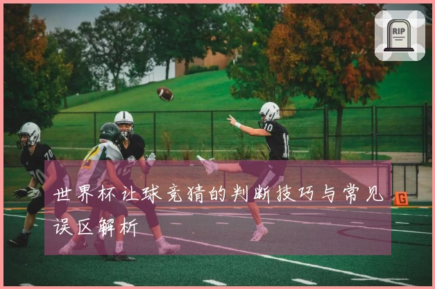 世界杯让球竞猜的判断技巧与常见误区解析