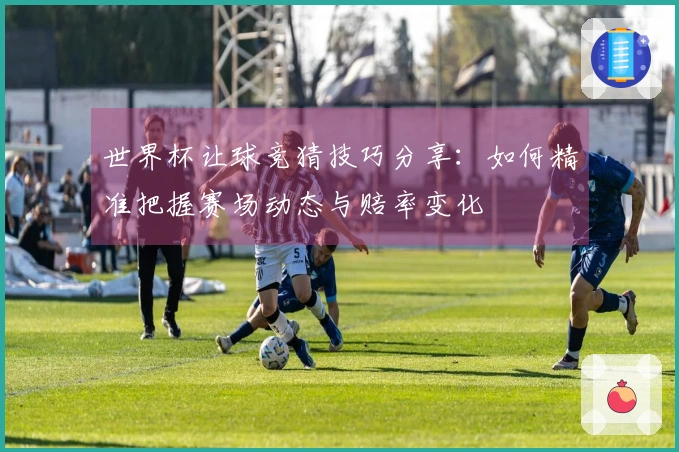 世界杯让球竞猜技巧分享：如何精准把握赛场动态与赔率变化