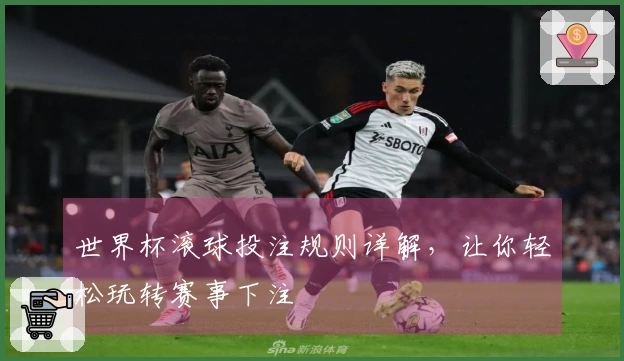 世界杯滚球投注规则详解，让你轻松玩转赛事下注