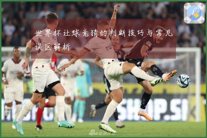 世界杯让球竞猜的判断技巧与常见误区解析