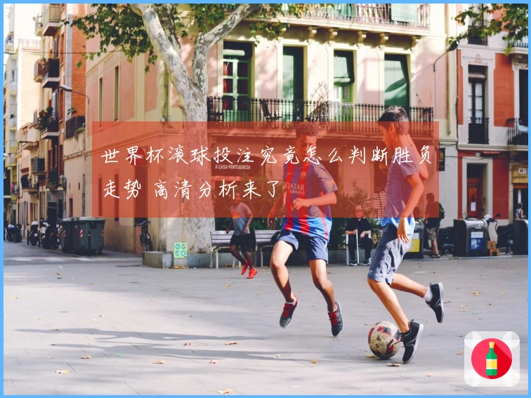 世界杯滚球投注究竟怎么判断胜负走势 高清分析来了