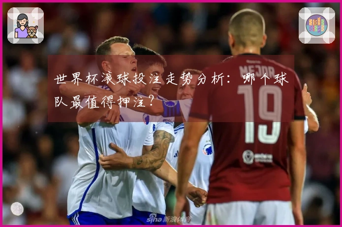 世界杯滚球投注走势分析：哪个球队最值得押注？