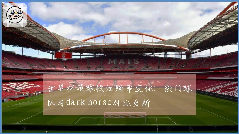 世界杯滚球投注赔率变化：热门球队与dark horse对比分析